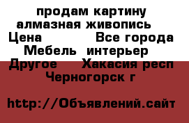 продам картину алмазная живопись  › Цена ­ 2 300 - Все города Мебель, интерьер » Другое   . Хакасия респ.,Черногорск г.
